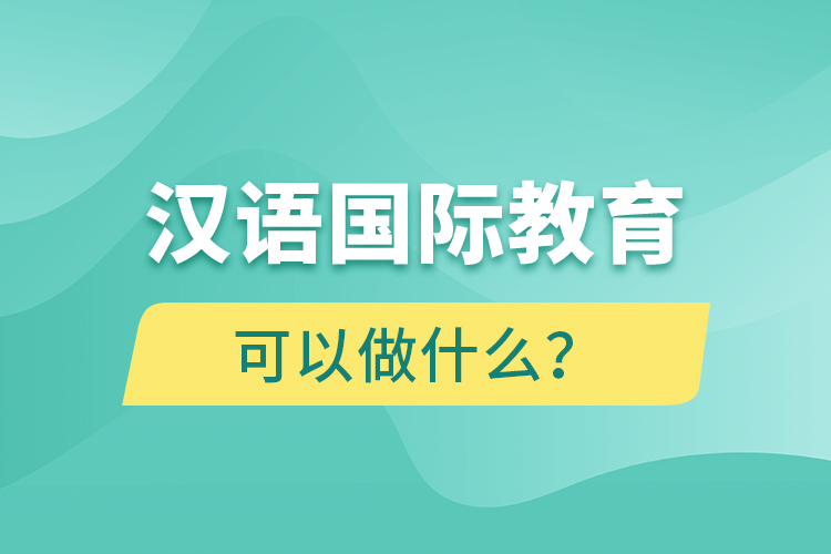 漢語國(guó)際教育畢業(yè)后可以做什么？