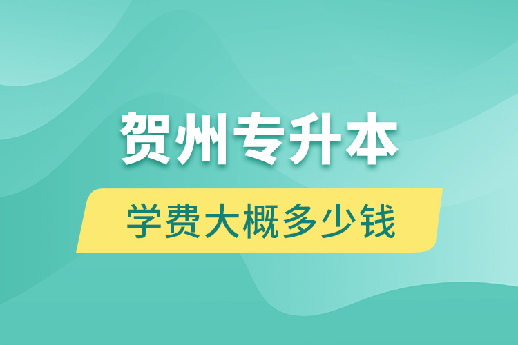 賀州專升本學(xué)費(fèi)大概多少錢？