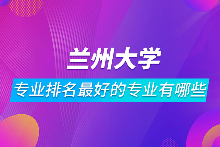 蘭州大學專業(yè)排名最好的專業(yè)有哪些