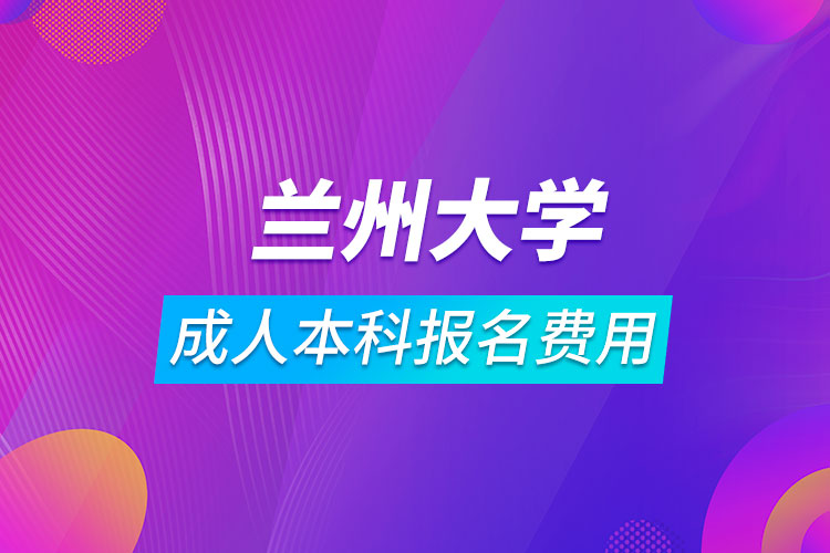 蘭州大學(xué)成人本科報(bào)名費(fèi)用