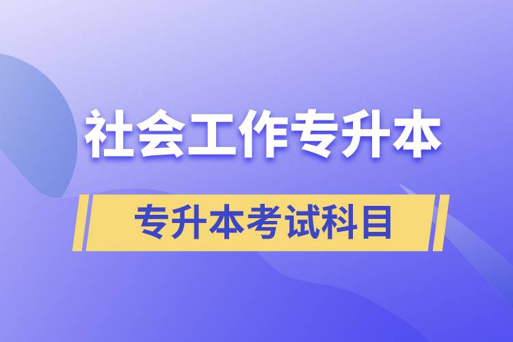 社會(huì)工作專升本考什么內(nèi)容？考試哪些科目？