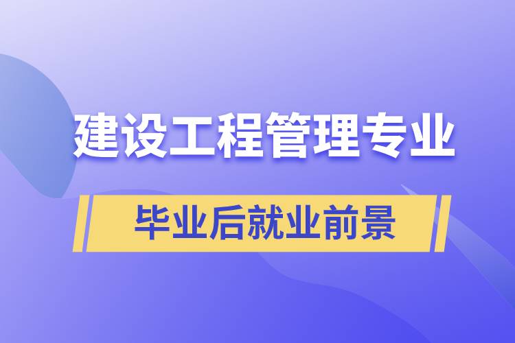 建設(shè)工程管理專業(yè)畢業(yè)后就業(yè)前景怎么樣？