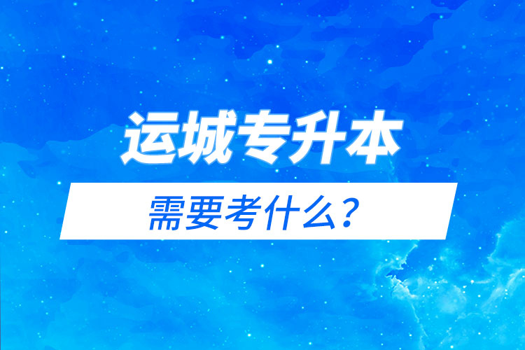 運城專升本需要考什么？