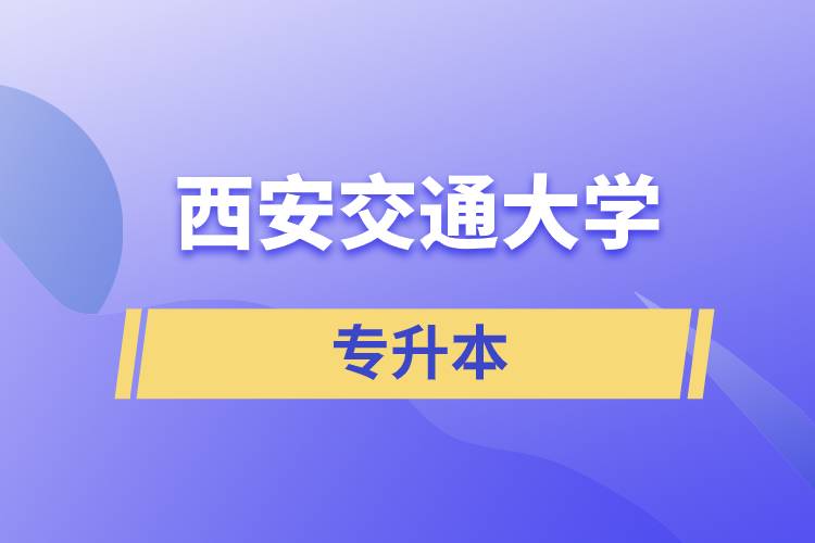 西安交通大學專升本快則學習多久畢業(yè)，學費多少？