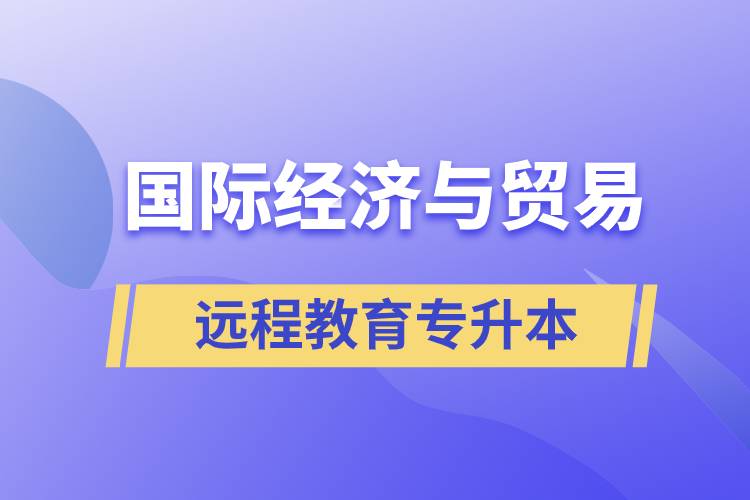 國際經(jīng)濟與貿(mào)易遠程教育專升本含金量怎么樣？