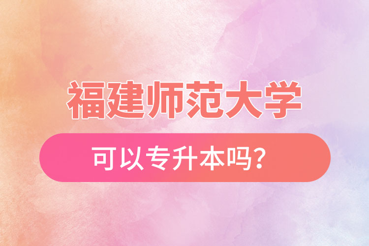 福建師范大學(xué)可以專升本嗎？