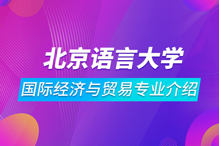 北京語(yǔ)言大學(xué)國(guó)際經(jīng)濟(jì)與貿(mào)易專(zhuān)業(yè)介紹