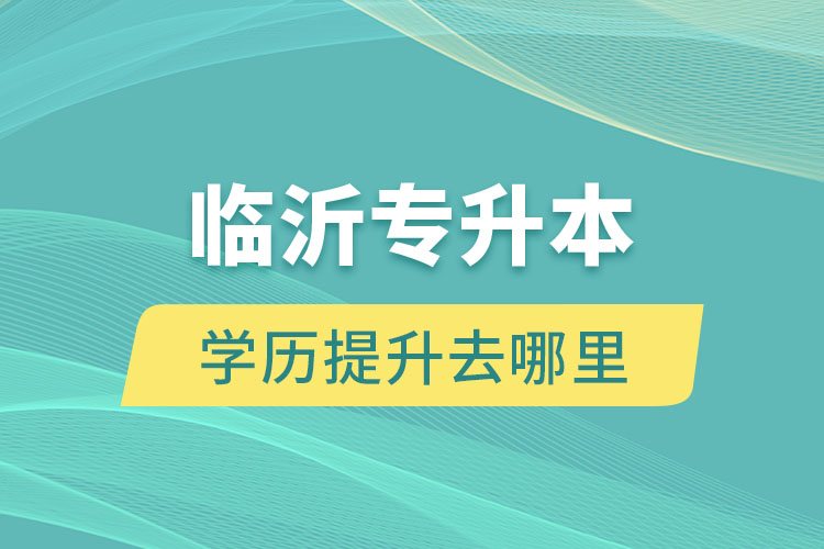 臨沂專升本學(xué)歷提升去哪里？