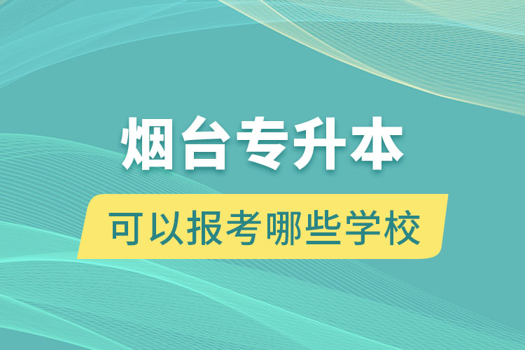 煙臺專升本可以報考哪些學(xué)校？