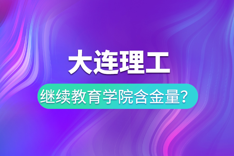 大連理工繼續(xù)教育學(xué)院含金量？