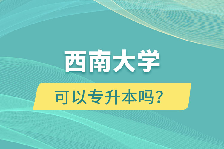 西南大學(xué)可以專升本嗎？