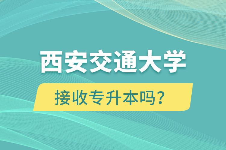 西安交通大學(xué)接收專升本嗎？