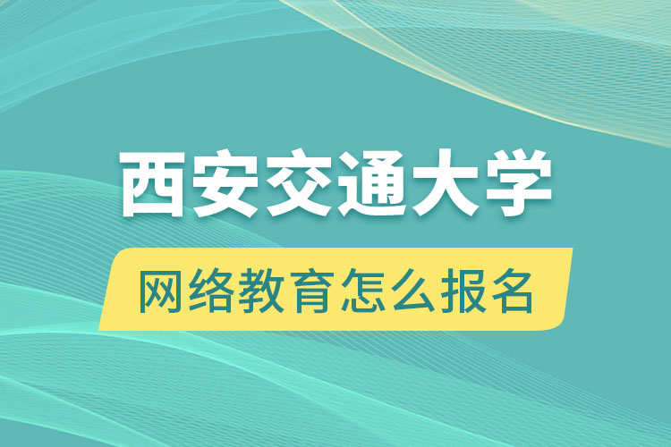 西安交通大學(xué)網(wǎng)絡(luò)教育怎么報(bào)名？