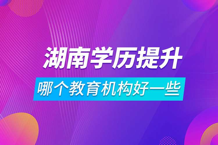 湖南學(xué)歷提升哪個(gè)教育機(jī)構(gòu)好一些