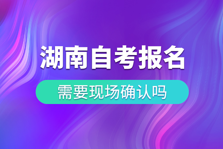 湖南自考報(bào)名需要現(xiàn)場(chǎng)確認(rèn)嗎