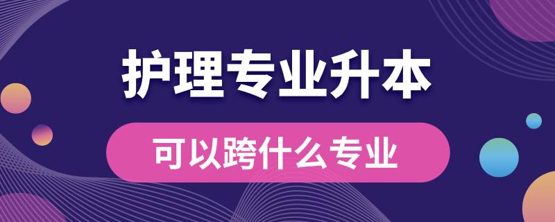 護理專業(yè)升本可以跨什么專業(yè)