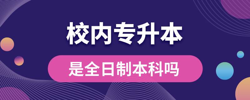 校內專升本是全日制本科嗎