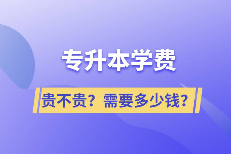 專升本學(xué)費(fèi)貴不貴？需要多少錢？