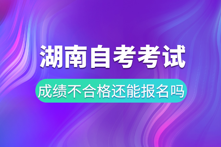 湖南自考考試成績不合格還能報名嗎