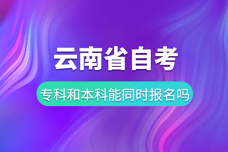 云南省自考專科和自考本科能同時(shí)報(bào)名嗎