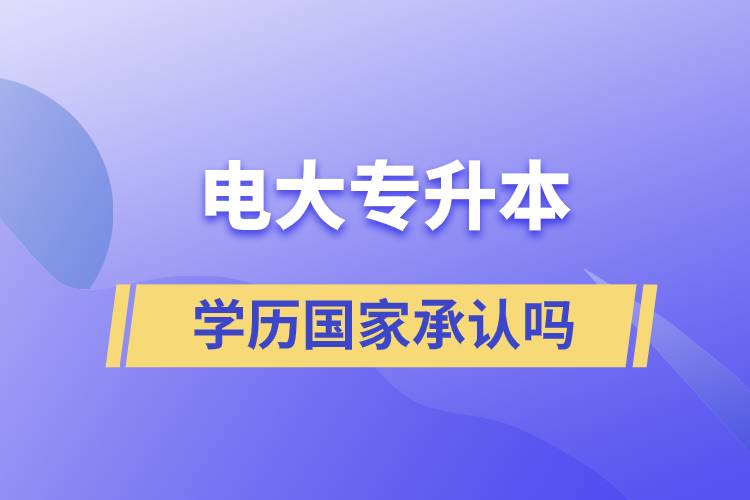 電大專升本學(xué)歷國(guó)家承認(rèn)嗎