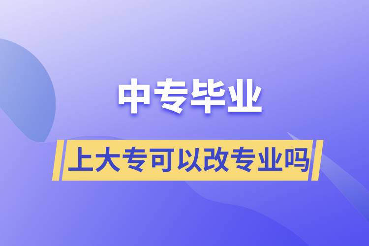 中專畢業(yè)上大?？梢愿膶I(yè)嗎