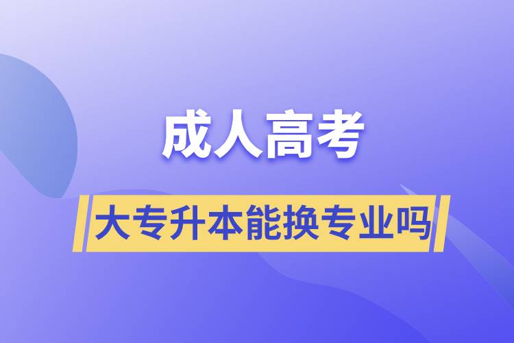 成人高考大專升本能換專業(yè)嗎