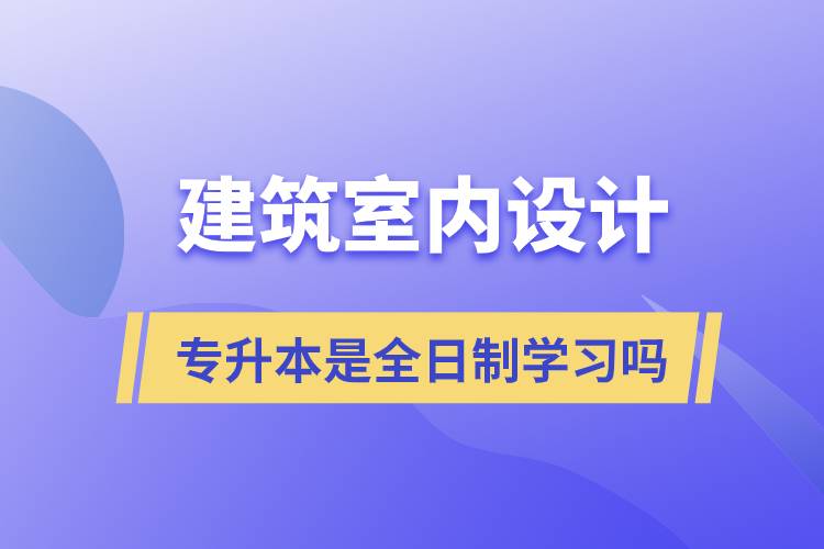 建筑室內(nèi)設(shè)計專升本是全日制學(xué)習(xí)嗎