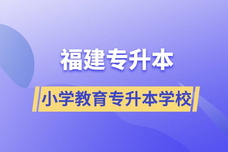 福建小學(xué)教育專升本有什么學(xué)校