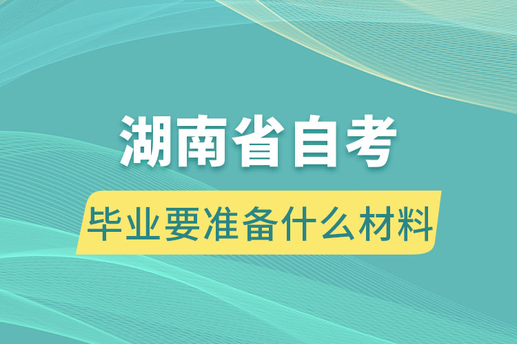 湖南自學(xué)考試畢業(yè)要準備什么材料