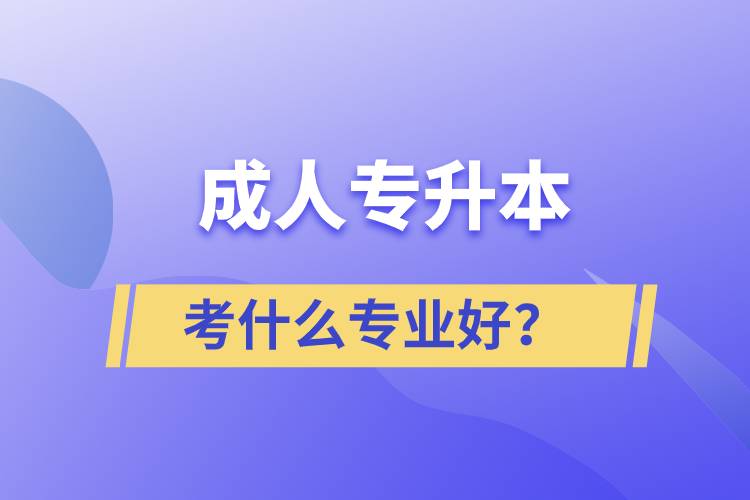 成人專升本考什么專業(yè)好？