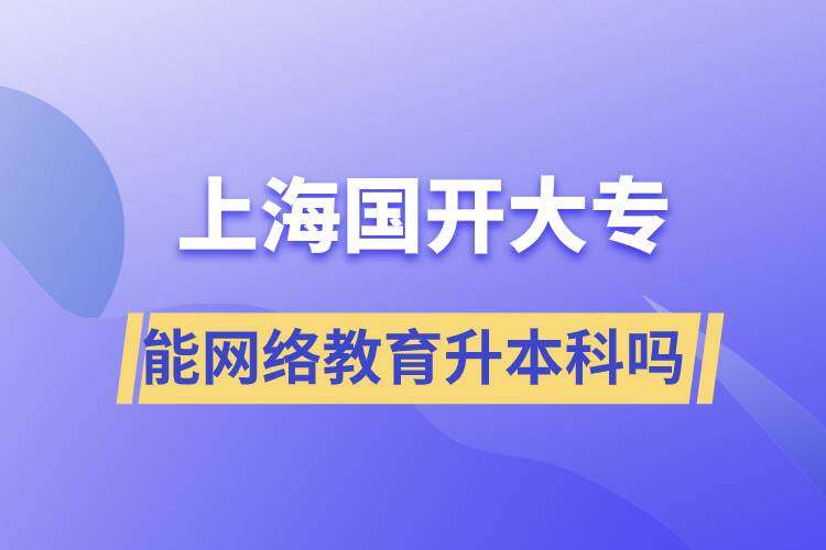 上海國開大專文憑能網(wǎng)絡(luò)教育升本科嗎？