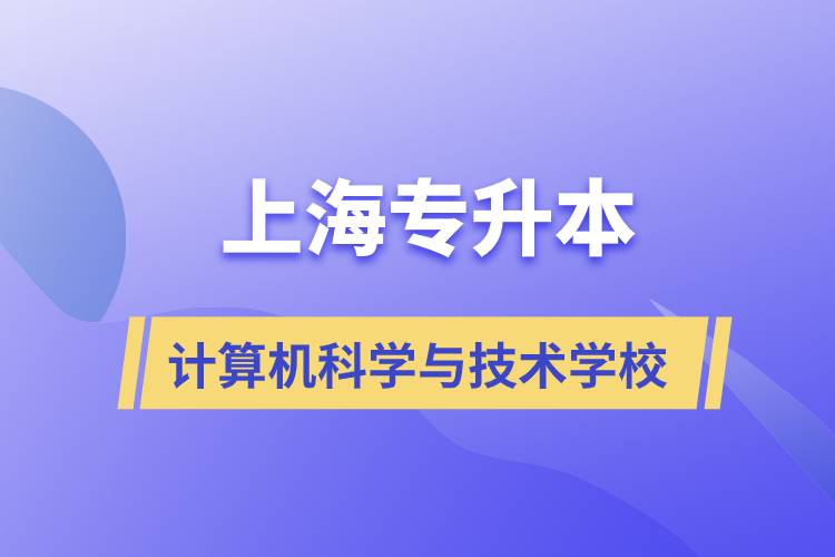 上海計算機科學(xué)與技術(shù)專升本學(xué)校有哪些和報名哪個學(xué)校好？