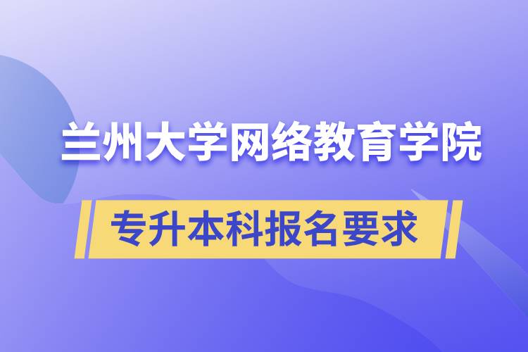 蘭州大學網(wǎng)絡教育學院專升本科學歷招生報名有哪些要求？