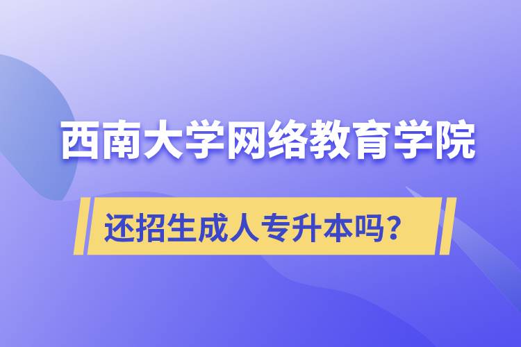 西南大學(xué)網(wǎng)絡(luò)教育學(xué)院還繼續(xù)招生成人專升本學(xué)歷教育嗎？