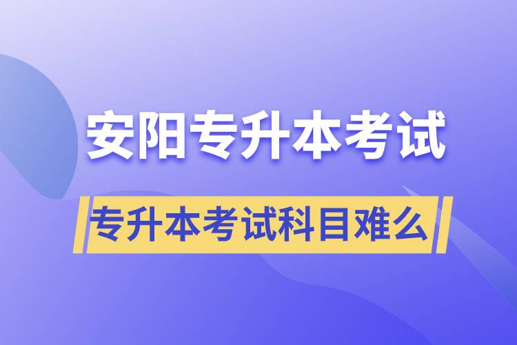 安陽(yáng)專(zhuān)升本考試什么科目？專(zhuān)升本考試難不難？