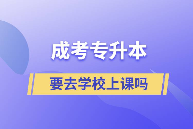 成考專升本要去學(xué)校上課嗎