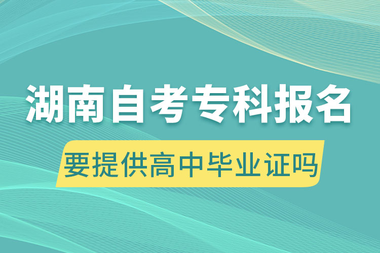 湖南自考?？茍?bào)名要提供高中畢業(yè)證嗎