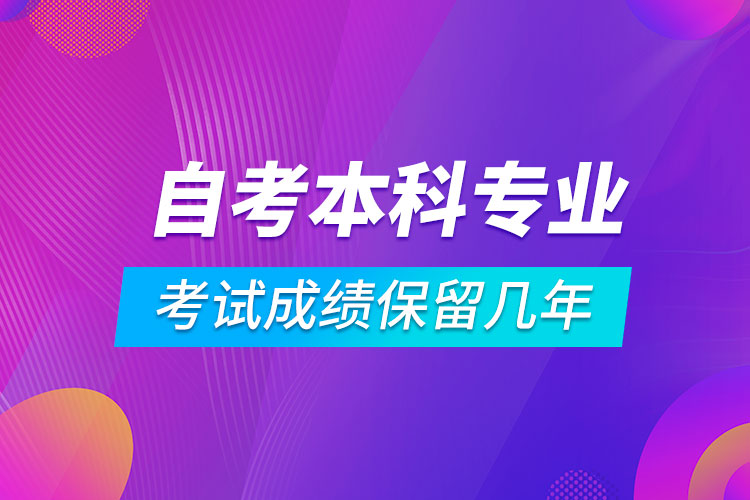 自考本科專業(yè)考試成績保留幾年