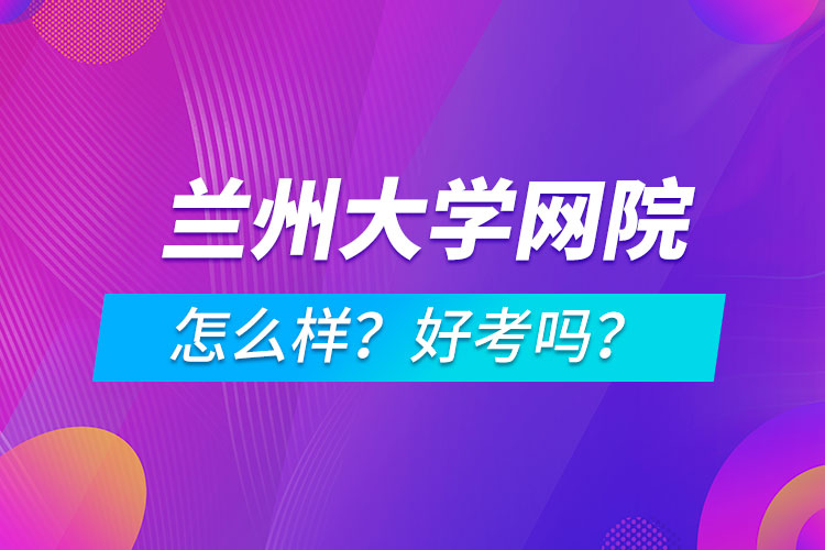 蘭州大學(xué)網(wǎng)絡(luò)教育學(xué)院怎么樣？好考嗎？