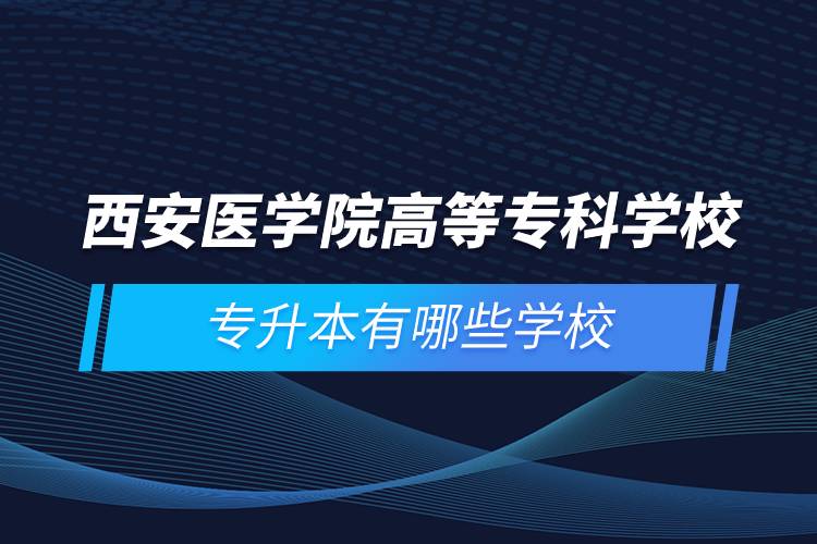 西安醫(yī)學院高等?？茖W校專升本有哪些學校