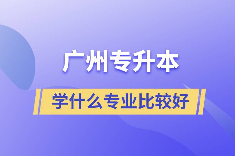 廣州專升本學(xué)什么專業(yè)比較好