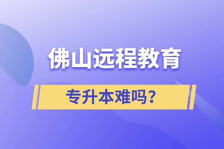 佛山遠(yuǎn)程教育專升本難嗎？