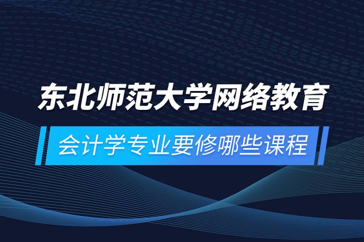 東北師范大學網絡教育會計學專業(yè)要修哪些課程