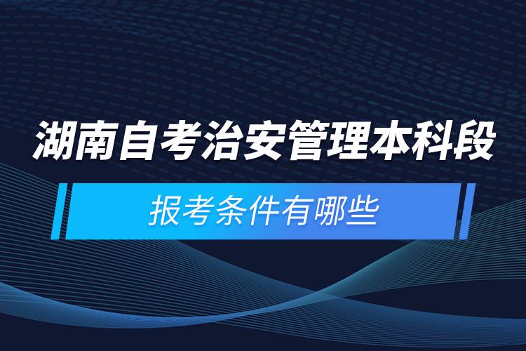 湖南自考治安管理本科段報(bào)考條件有哪些