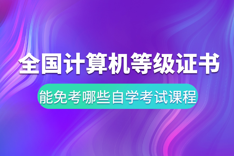 全國計(jì)算機(jī)等級證書能免考哪些自學(xué)考試課程