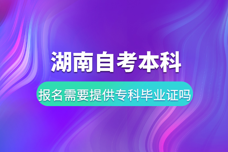 湖南自考本科報(bào)名需要提供?？飘厴I(yè)證嗎