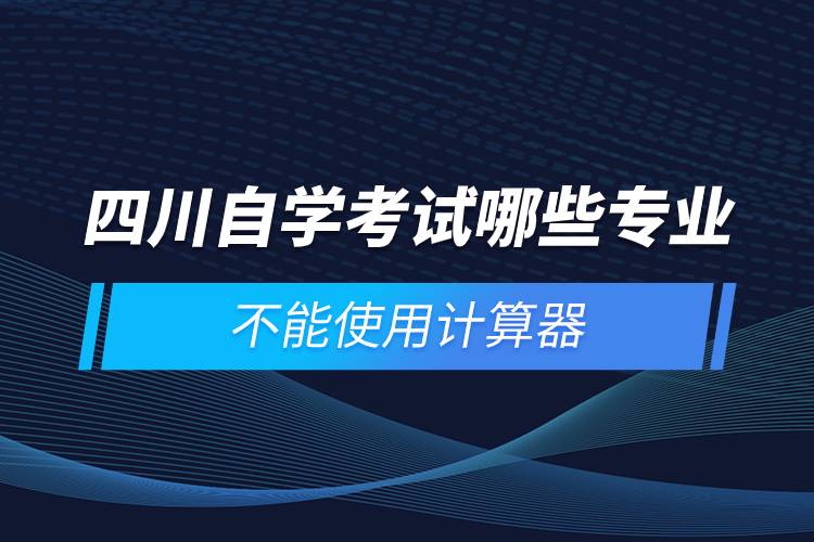 四川自學(xué)考試哪些專業(yè)不能使用計算器