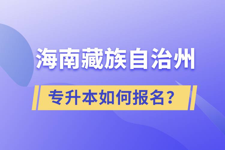 海南藏族自治州有專升本嗎？如何報名？