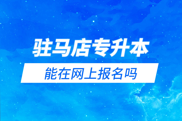 駐馬店專升本能在網(wǎng)上報(bào)名嗎？怎么報(bào)名？